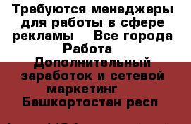 Требуются менеджеры для работы в сфере рекламы. - Все города Работа » Дополнительный заработок и сетевой маркетинг   . Башкортостан респ.